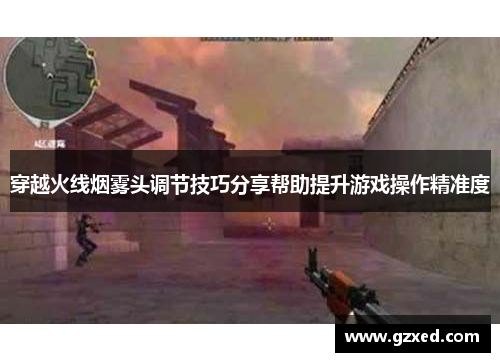 穿越火线烟雾头调节技巧分享帮助提升游戏操作精准度