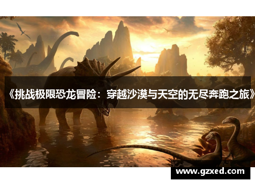 《挑战极限恐龙冒险：穿越沙漠与天空的无尽奔跑之旅》